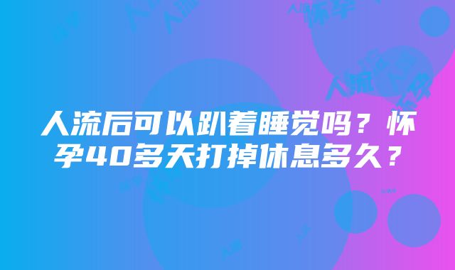 人流后可以趴着睡觉吗？怀孕40多天打掉休息多久？