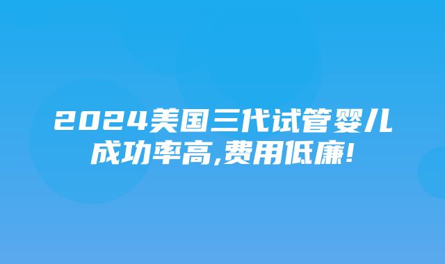 2024美国三代试管婴儿成功率高,费用低廉!