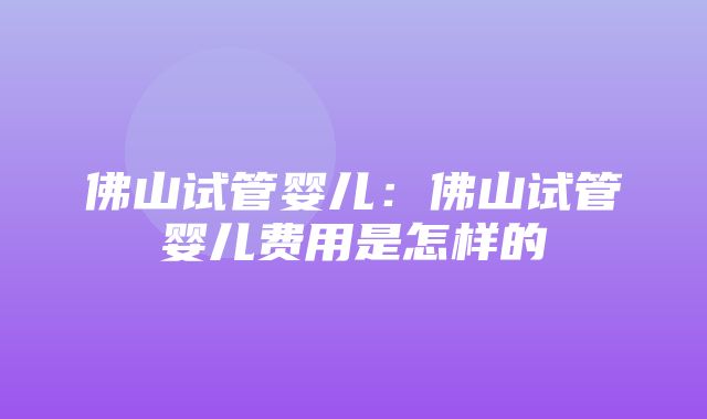 佛山试管婴儿：佛山试管婴儿费用是怎样的