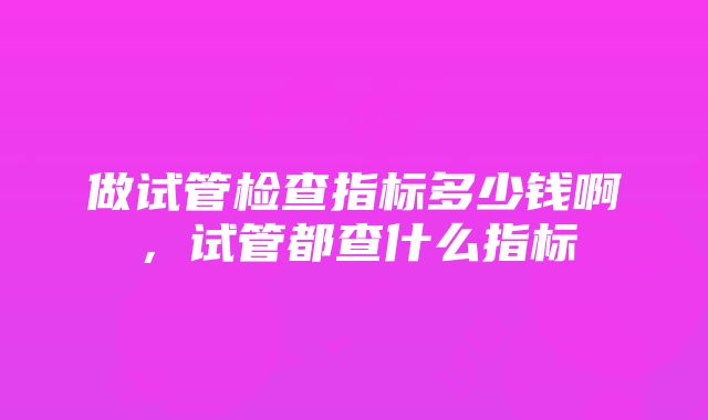 做试管检查指标多少钱啊，试管都查什么指标