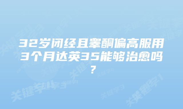 32岁闭经且睾酮偏高服用3个月达英35能够治愈吗？