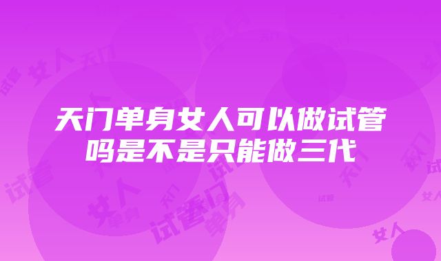 天门单身女人可以做试管吗是不是只能做三代