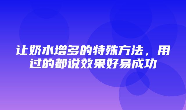 让奶水增多的特殊方法，用过的都说效果好易成功