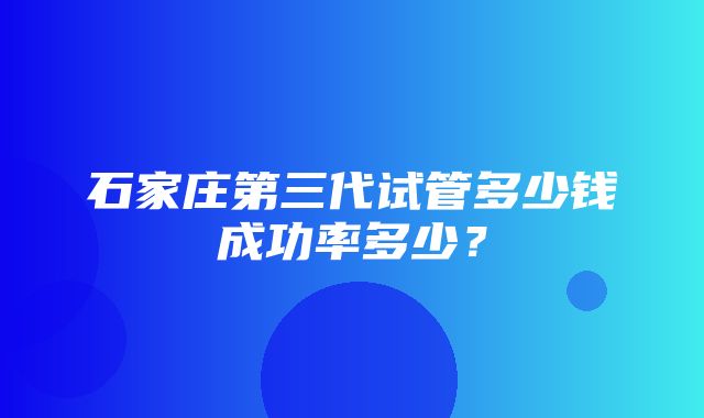 石家庄第三代试管多少钱成功率多少？