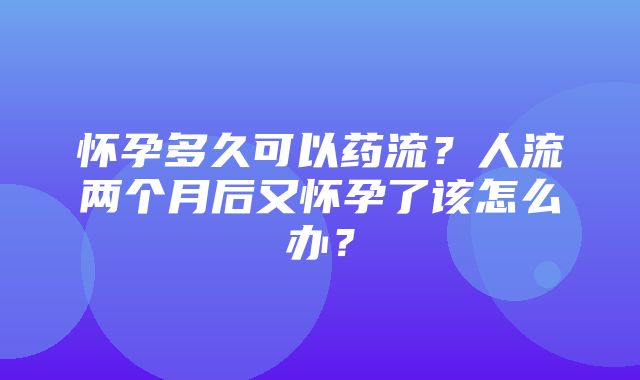 怀孕多久可以药流？人流两个月后又怀孕了该怎么办？