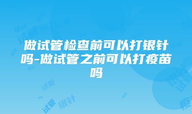 做试管检查前可以打银针吗-做试管之前可以打疫苗吗