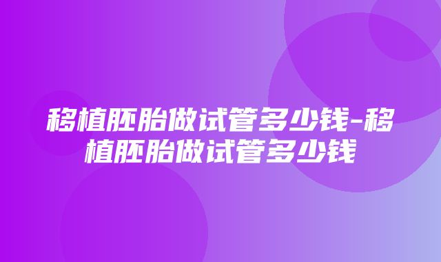 移植胚胎做试管多少钱-移植胚胎做试管多少钱