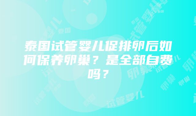 泰国试管婴儿促排卵后如何保养卵巢？是全部自费吗？