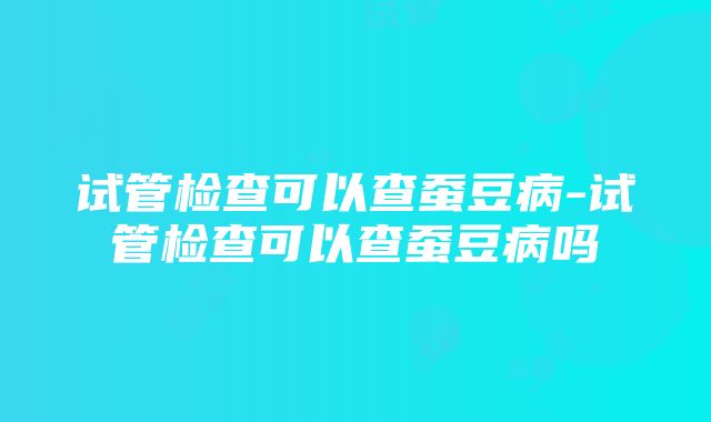 试管检查可以查蚕豆病-试管检查可以查蚕豆病吗