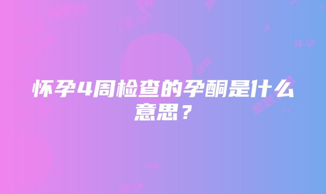 怀孕4周检查的孕酮是什么意思？