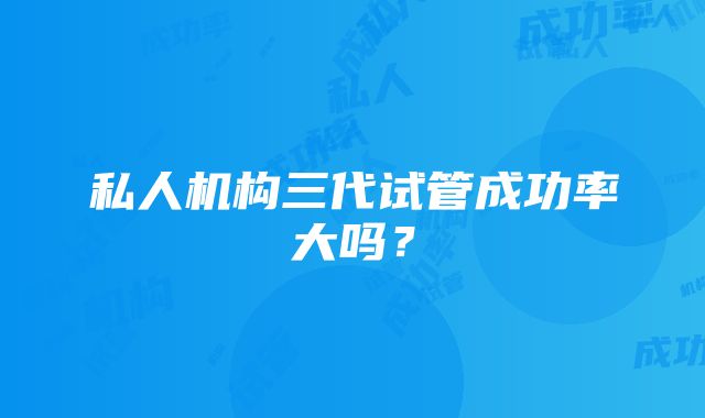 私人机构三代试管成功率大吗？