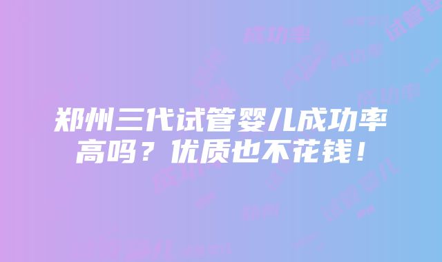 郑州三代试管婴儿成功率高吗？优质也不花钱！