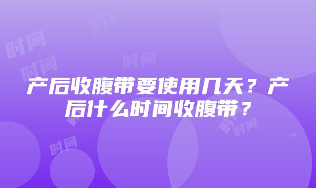 产后收腹带要使用几天？产后什么时间收腹带？