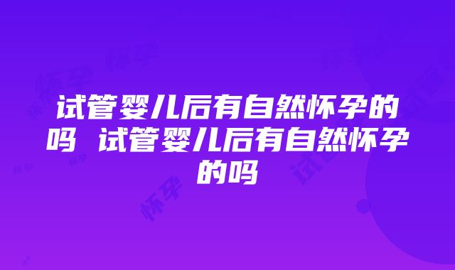 试管婴儿后有自然怀孕的吗 试管婴儿后有自然怀孕的吗