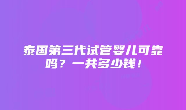 泰国第三代试管婴儿可靠吗？一共多少钱！