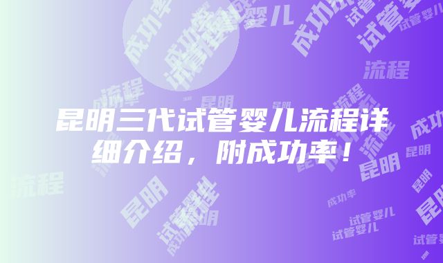 昆明三代试管婴儿流程详细介绍，附成功率！