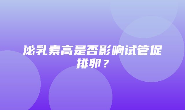 泌乳素高是否影响试管促排卵？