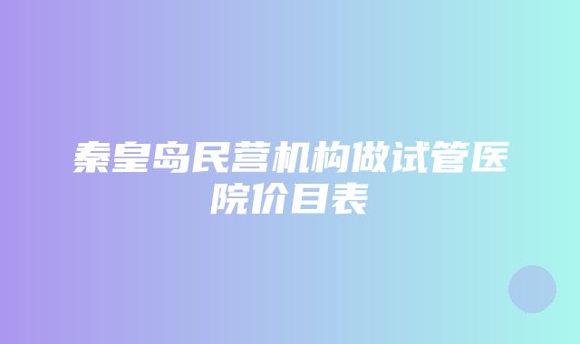 秦皇岛民营机构做试管医院价目表