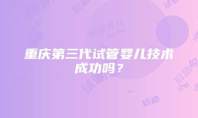 重庆第三代试管婴儿技术成功吗？