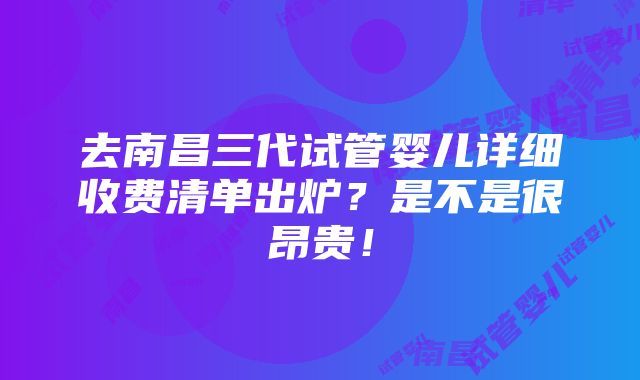 去南昌三代试管婴儿详细收费清单出炉？是不是很昂贵！