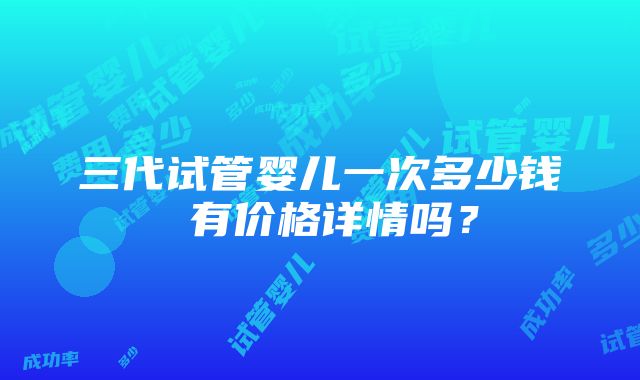 三代试管婴儿一次多少钱 有价格详情吗？