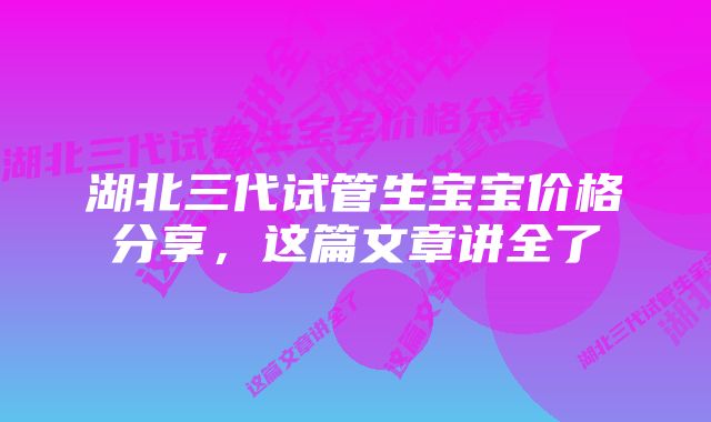 湖北三代试管生宝宝价格分享，这篇文章讲全了