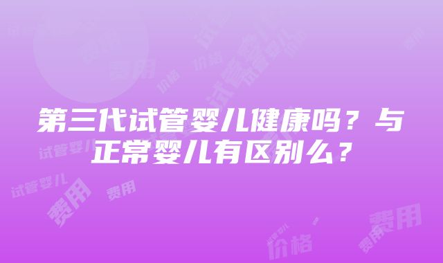 第三代试管婴儿健康吗？与正常婴儿有区别么？