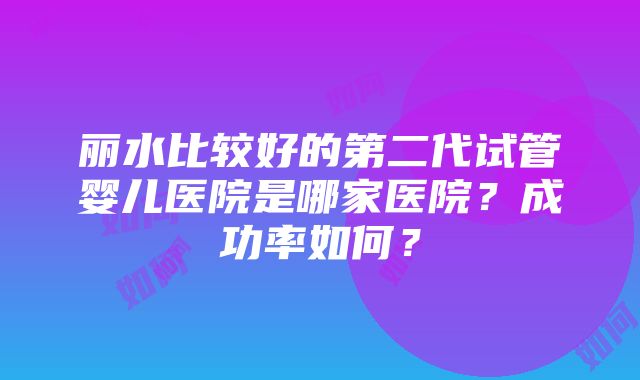 丽水比较好的第二代试管婴儿医院是哪家医院？成功率如何？