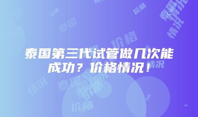 泰国第三代试管做几次能成功？价格情况！