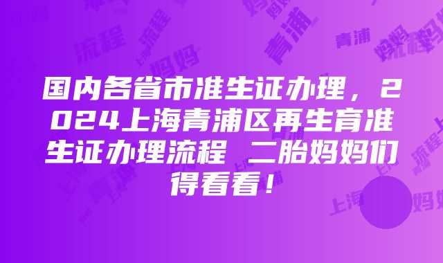 国内各省市准生证办理，2024上海青浦区再生育准生证办理流程 二胎妈妈们得看看！