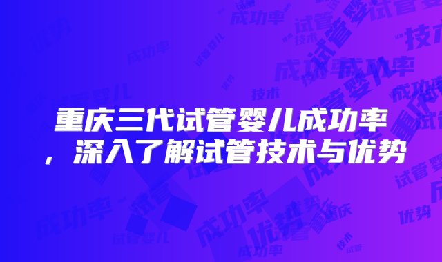 重庆三代试管婴儿成功率，深入了解试管技术与优势