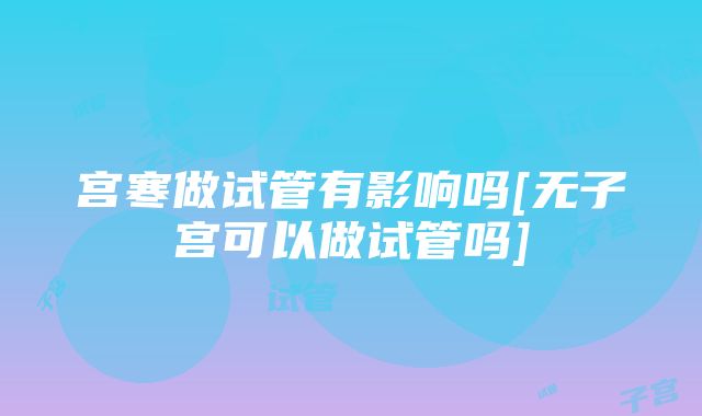 宫寒做试管有影响吗[无子宫可以做试管吗]