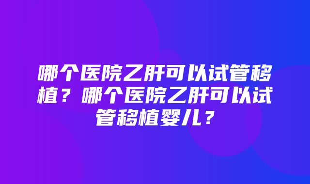 哪个医院乙肝可以试管移植？哪个医院乙肝可以试管移植婴儿？