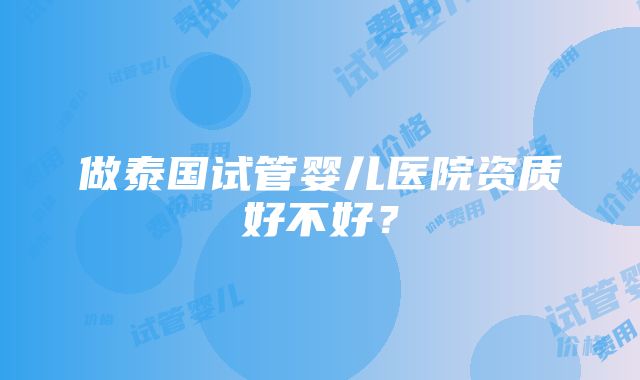 做泰国试管婴儿医院资质好不好？