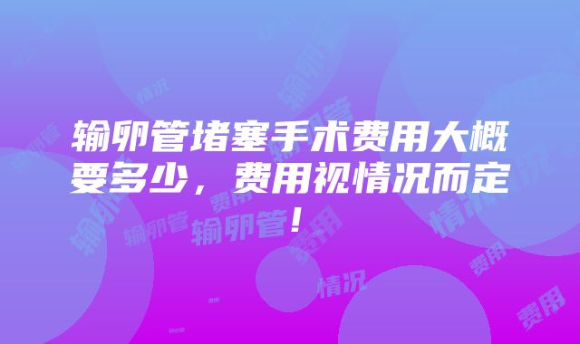 输卵管堵塞手术费用大概要多少，费用视情况而定！