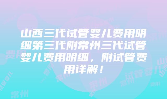 山西三代试管婴儿费用明细第三代附常州三代试管婴儿费用明细，附试管费用详解！