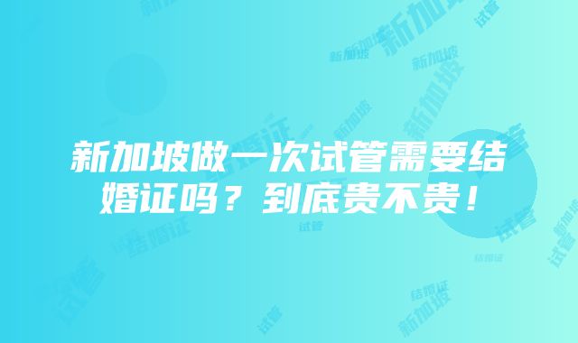 新加坡做一次试管需要结婚证吗？到底贵不贵！