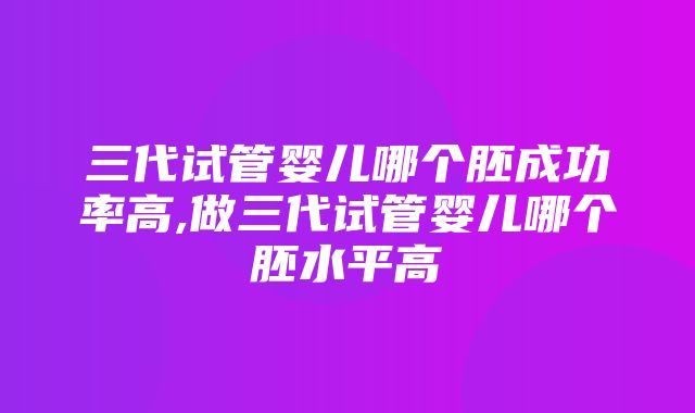 三代试管婴儿哪个胚成功率高,做三代试管婴儿哪个胚水平高