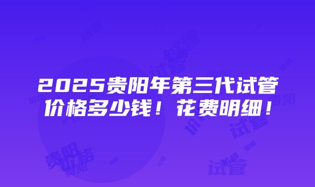 2025贵阳年第三代试管价格多少钱！花费明细！