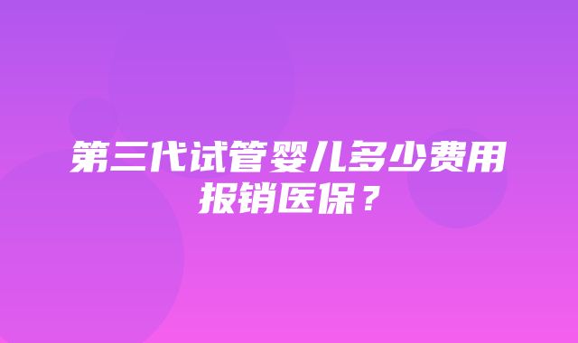 第三代试管婴儿多少费用报销医保？