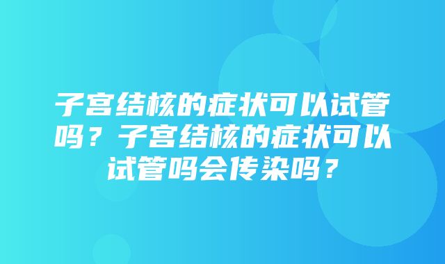 子宫结核的症状可以试管吗？子宫结核的症状可以试管吗会传染吗？