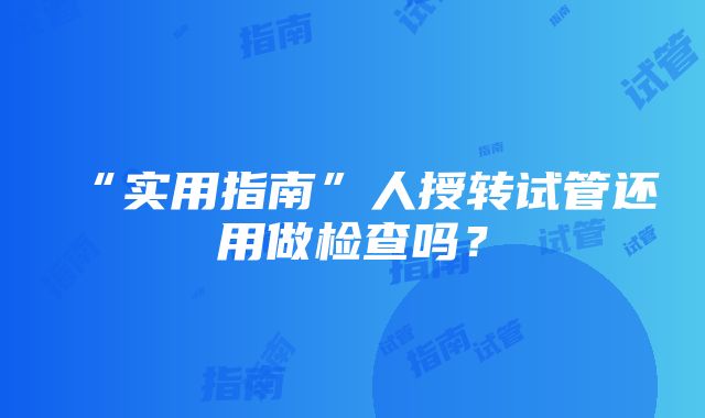 “实用指南”人授转试管还用做检查吗？