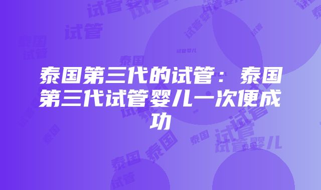 泰国第三代的试管：泰国第三代试管婴儿一次便成功