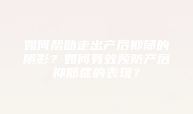 如何帮助走出产后抑郁的阴影？如何有效预防产后抑郁症的表现？