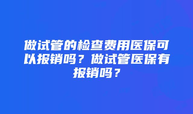 做试管的检查费用医保可以报销吗？做试管医保有报销吗？