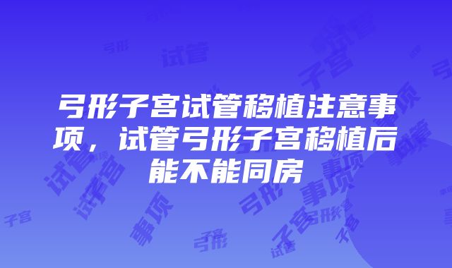 弓形子宫试管移植注意事项，试管弓形子宫移植后能不能同房