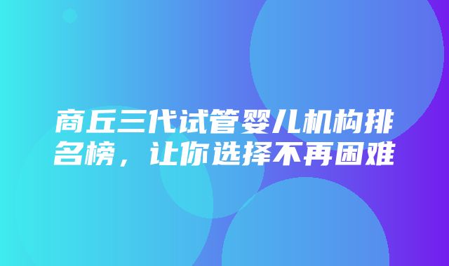 商丘三代试管婴儿机构排名榜，让你选择不再困难