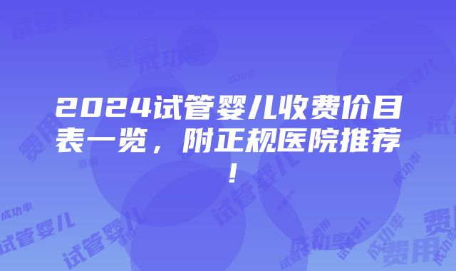 2024试管婴儿收费价目表一览，附正规医院推荐！