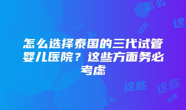 怎么选择泰国的三代试管婴儿医院？这些方面务必考虑