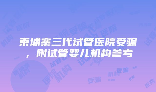 柬埔寨三代试管医院受骗，附试管婴儿机构参考